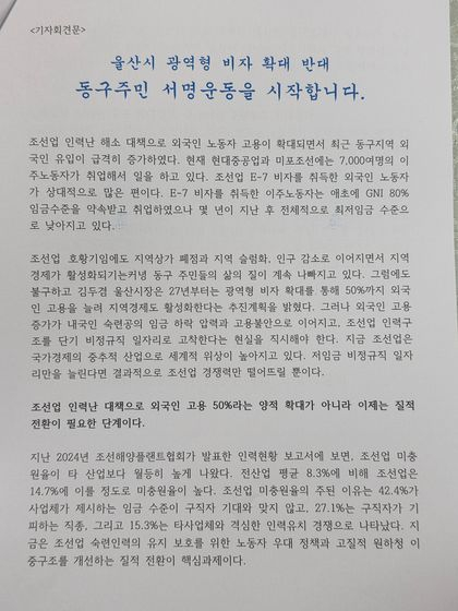 HD현대중공업과 HD현대미포조선 등 대형 조선소가 자리한 울산 동구에서 '광역형 비자' 확대에 반대하는 주민 서명운동이 본격화됐다. 서명운동은 주민단체인 '제5회 동구 살리기 주민대회 조직위원회'가 주관한다. 조직위는 기자회견문을 통해 ″조선업 인력난 해소를 명분으로 외국인 고용이 확대되면서 동구지역 외국인 유입이 급증하고 있다″며 ″이는 숙련공 임금 하락과 고용불안으로 이어지고, 조선업을 단기 비정규직 중심의 산업구조로 고착시킬 위험이 크다″고 주장했다. 자료 울산 동구